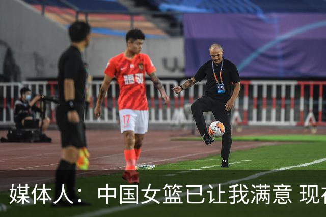 媒体人：中国女篮已让我满意 现在最重要的是享受比赛
