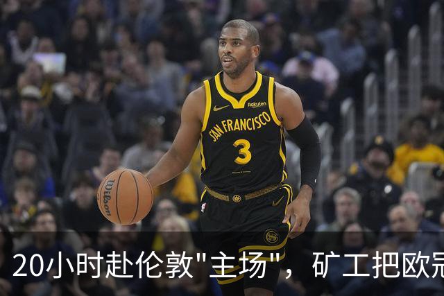 20小时赴伦敦"主场"，矿工把欧冠踢成生意